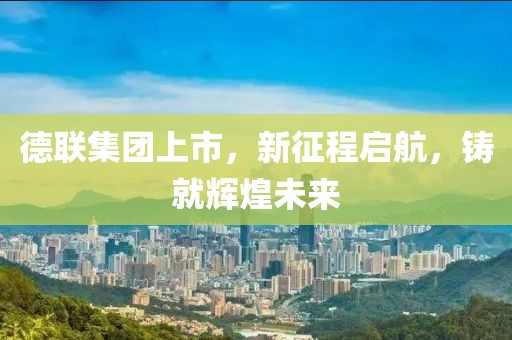 德聯(lián)集團(tuán)上市，新征程啟航，鑄就輝煌未來