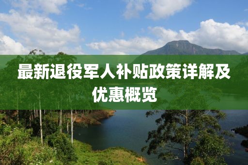 最新退役軍人補(bǔ)貼政策詳解及優(yōu)惠概覽