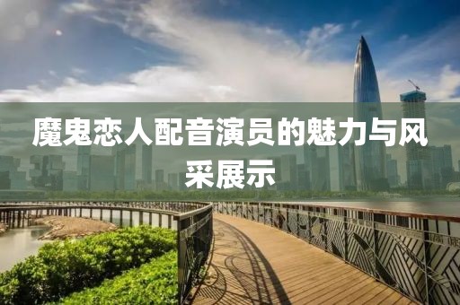 魔鬼戀人配音演員的魅力與風(fēng)采展示