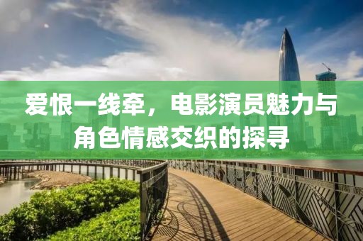 愛恨一線牽，電影演員魅力與角色情感交織的探尋