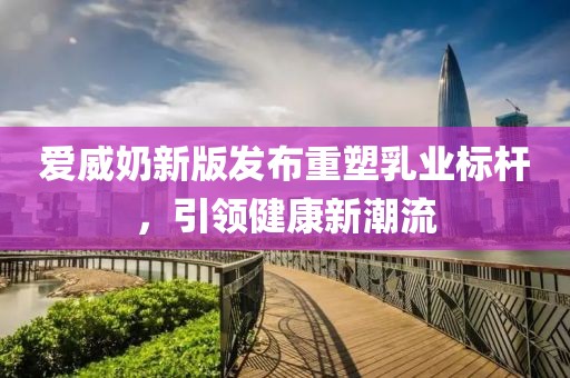 愛(ài)威奶新版發(fā)布重塑乳業(yè)標(biāo)桿，引領(lǐng)健康新潮流