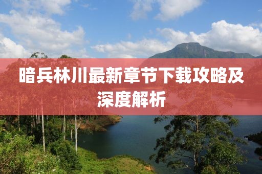 暗兵林川最新章節(jié)下載攻略及深度解析