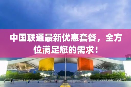 中國(guó)聯(lián)通最新優(yōu)惠套餐，全方位滿足您的需求！