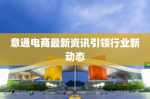 意通電商最新資訊引領(lǐng)行業(yè)新動(dòng)態(tài)