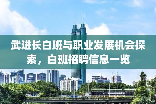 武進(jìn)長(zhǎng)白班與職業(yè)發(fā)展機(jī)會(huì)探索，白班招聘信息一覽