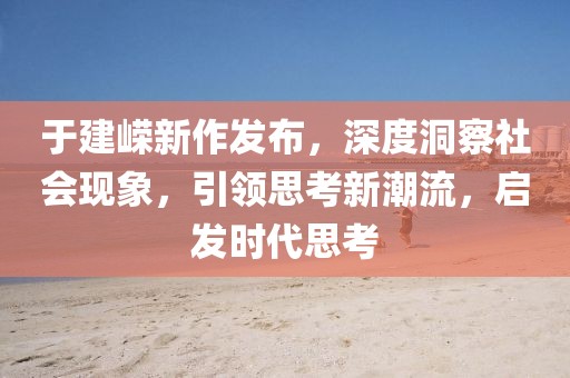 于建嶸新作發(fā)布，深度洞察社會現(xiàn)象，引領思考新潮流，啟發(fā)時代思考