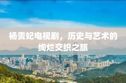 楊貴妃電視劇，歷史與藝術的絢爛交織之旅