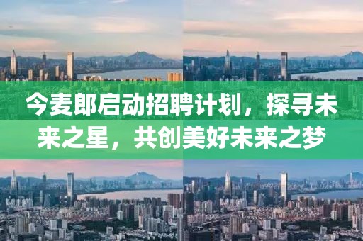 今麥郎啟動招聘計劃，探尋未來之星，共創(chuàng)美好未來之夢