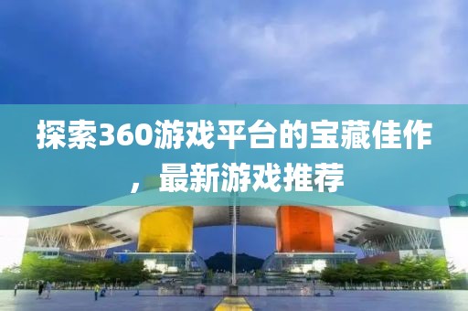 探索360游戲平臺的寶藏佳作，最新游戲推薦