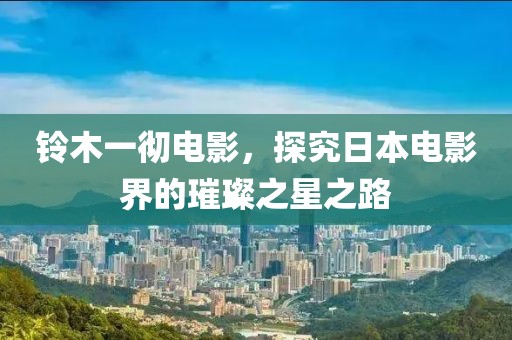 鈴木一徹電影，探究日本電影界的璀璨之星之路