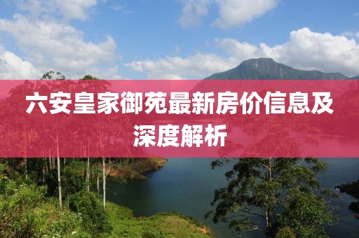 六安皇家御苑最新房價信息及深度解析