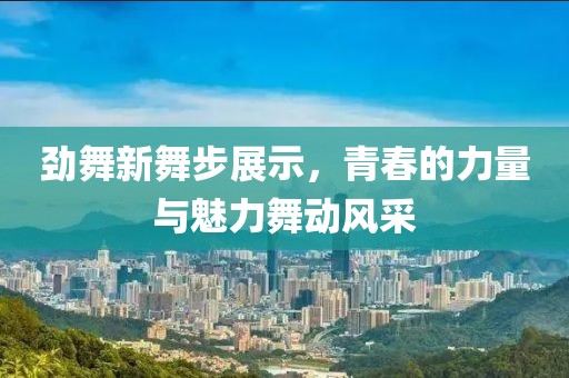 勁舞新舞步展示，青春的力量與魅力舞動風采