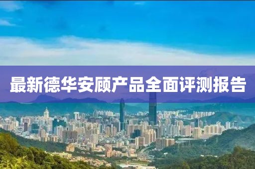 最新德華安顧產(chǎn)品全面評測報告