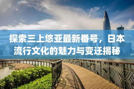 探索三上悠亞最新番號(hào)，日本流行文化的魅力與變遷揭秘