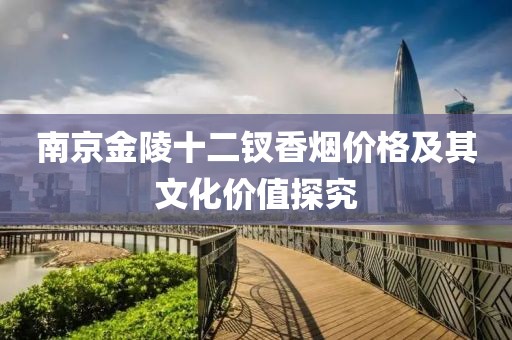 南京金陵十二釵香煙價格及其文化價值探究