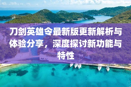 刀劍英雄令最新版更新解析與體驗(yàn)分享，深度探討新功能與特性