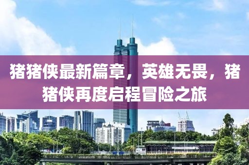 豬豬俠最新篇章，英雄無畏，豬豬俠再度啟程冒險之旅