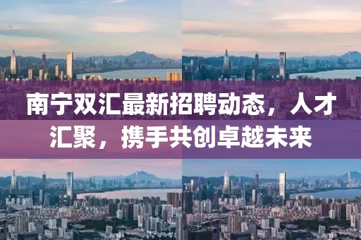 南寧雙匯最新招聘動態(tài)，人才匯聚，攜手共創(chuàng)卓越未來