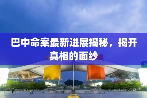 巴中命案最新進展揭秘，揭開真相的面紗