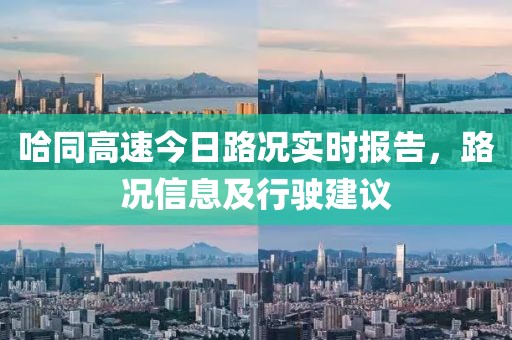 哈同高速今日路況實時報告，路況信息及行駛建議