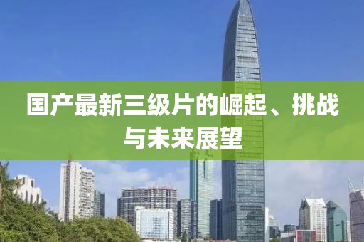 國產(chǎn)最新三級片的崛起、挑戰(zhàn)與未來展望