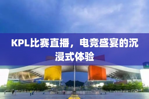 KPL比賽直播，電競盛宴的沉浸式體驗(yàn)