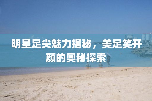 明星足尖魅力揭秘，美足笑開顏的奧秘探索