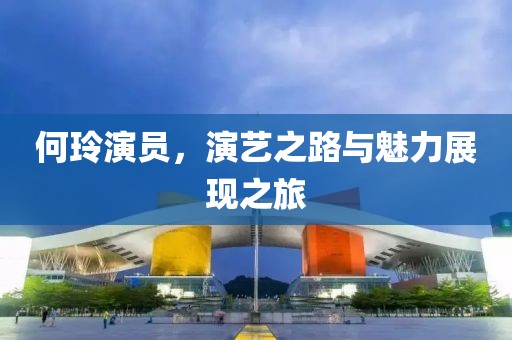 何玲演員，演藝之路與魅力展現(xiàn)之旅
