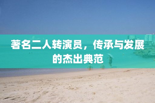 著名二人轉演員，傳承與發(fā)展的杰出典范