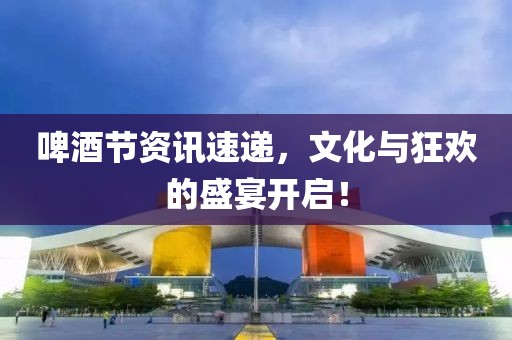 啤酒節(jié)資訊速遞，文化與狂歡的盛宴開啟！