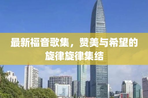 最新福音歌集，贊美與希望的旋律旋律集結(jié)