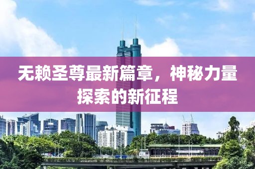 無賴圣尊最新篇章，神秘力量探索的新征程