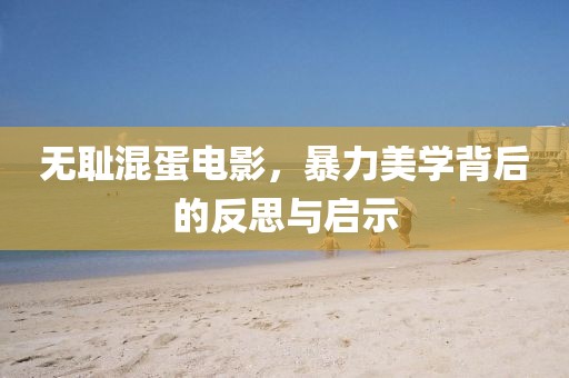 無恥混蛋電影，暴力美學背后的反思與啟示