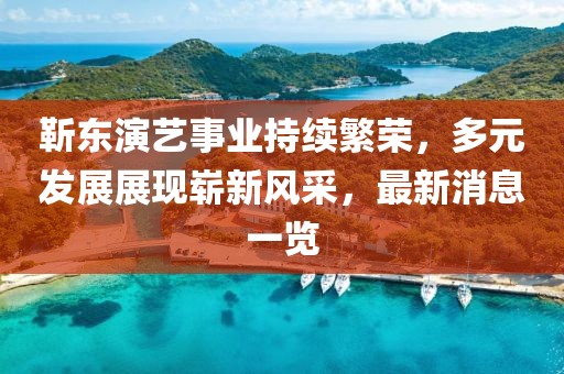 靳東演藝事業(yè)持續(xù)繁榮，多元發(fā)展展現(xiàn)嶄新風(fēng)采，最新消息一覽