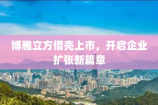 博雅立方借殼上市，開啟企業(yè)擴張新篇章