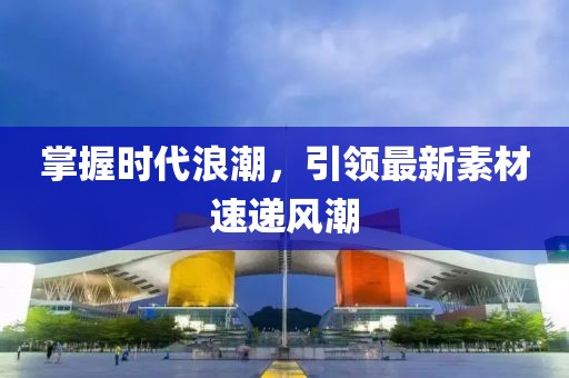 掌握時(shí)代浪潮，引領(lǐng)最新素材速遞風(fēng)潮