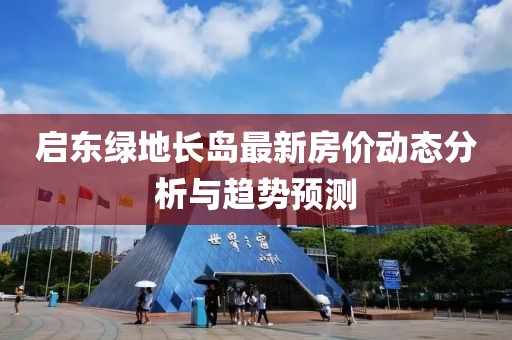 啟東綠地長島最新房價動態(tài)分析與趨勢預測