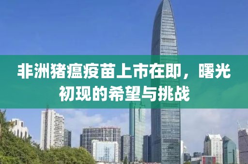 非洲豬瘟疫苗上市在即，曙光初現(xiàn)的希望與挑戰(zhàn)