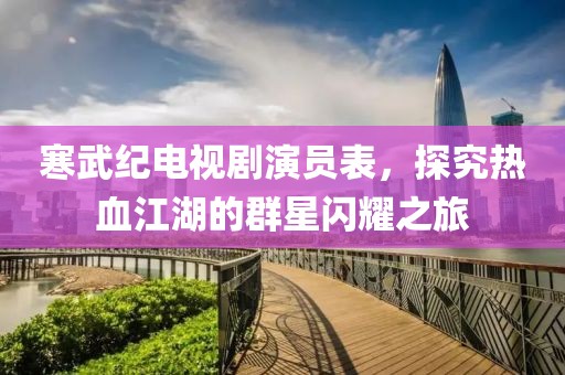 寒武紀電視劇演員表，探究熱血江湖的群星閃耀之旅