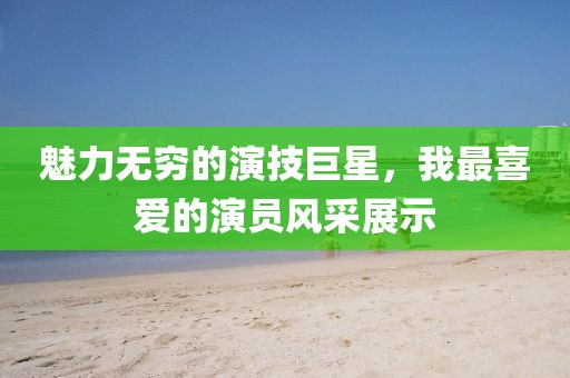 魅力無窮的演技巨星，我最喜愛的演員風(fēng)采展示