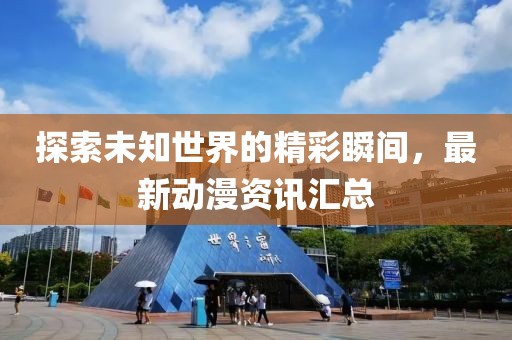 探索未知世界的精彩瞬間，最新動漫資訊匯總