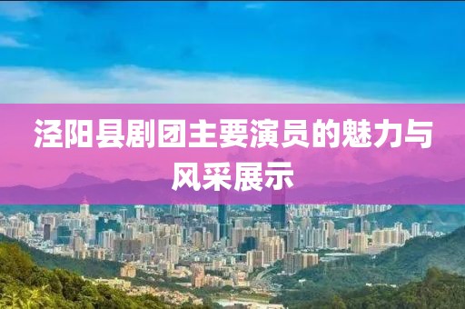 涇陽縣劇團主要演員的魅力與風(fēng)采展示