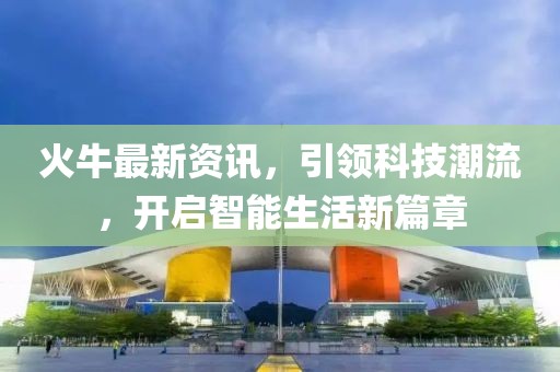 火牛最新資訊，引領(lǐng)科技潮流，開啟智能生活新篇章