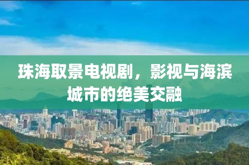 珠海取景電視劇，影視與海濱城市的絕美交融