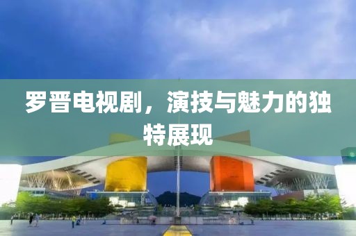 羅晉電視劇，演技與魅力的獨(dú)特展現(xiàn)