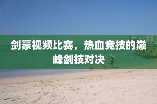 劍豪視頻比賽，熱血競技的巔峰劍技對決