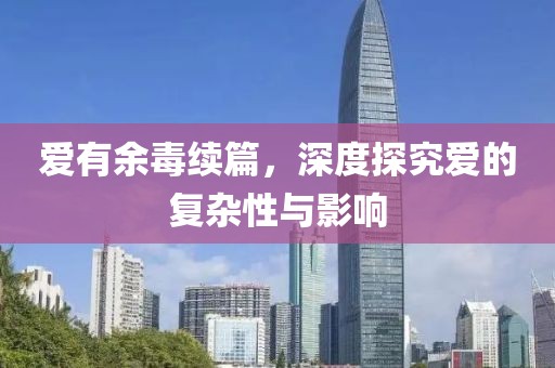 愛有余毒續(xù)篇，深度探究愛的復(fù)雜性與影響
