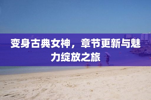 變身古典女神，章節(jié)更新與魅力綻放之旅