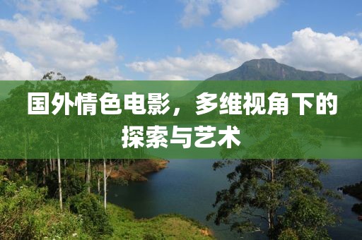 國(guó)外情色電影，多維視角下的探索與藝術(shù)