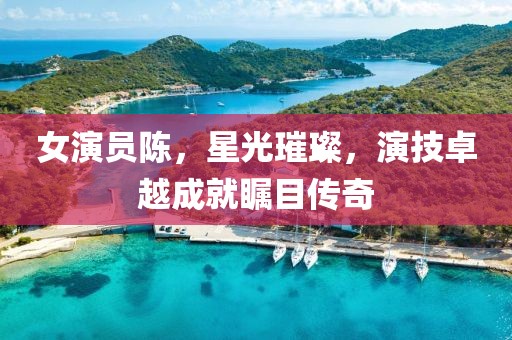 女演員陳，星光璀璨，演技卓越成就矚目傳奇